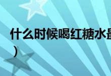 什么時(shí)候喝紅糖水最好（喝紅糖水的最佳時(shí)間）