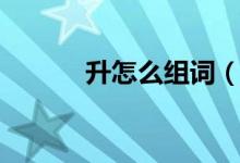 升怎么組詞（漢字升怎么組詞）