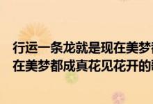 行運(yùn)一條龍就是現(xiàn)在美夢(mèng)都成真花見花開是什么歌（就是現(xiàn)在美夢(mèng)都成真花見花開的歌名）