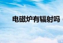電磁爐有輻射嗎（電磁爐是有輻射的）