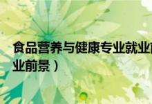 食品營養(yǎng)與健康專業(yè)就業(yè)前景（關于食品營養(yǎng)與健康專業(yè)就業(yè)前景）