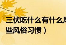 三伏吃什么有什么風(fēng)俗習(xí)慣（三伏吃什么有哪些風(fēng)俗習(xí)慣）