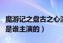 魔游記之盤(pán)古之心演員表（魔游記之盤(pán)古之心是誰(shuí)主演的）
