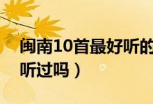 閩南10首最好聽的歌曲(這十首閩南歌你都聽過嗎)