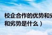 校企合作的優(yōu)勢和劣勢知乎(校企合作的優(yōu)勢和劣勢是什么)
