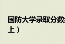 國防大學(xué)錄取分?jǐn)?shù)線預(yù)測2022（多少分能考上）