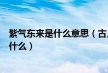 紫氣東來(lái)是什么意思（古人眼中的“紫氣東來(lái)”究竟寓意著什么）