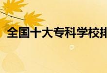 全國(guó)十大專(zhuān)科學(xué)校排名（2022哪個(gè)學(xué)校好）