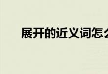 展開(kāi)的近義詞怎么寫(xiě)（展開(kāi)的近義詞）