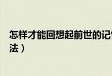 怎樣才能回想起前世的記憶(教你一種回憶前世最簡單的方法)