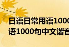 日語(yǔ)日常用語(yǔ)1000句中文諧音（日語(yǔ)日常用語(yǔ)1000句中文諧音）