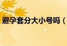 避孕套分大小號(hào)嗎（避孕套有大小號(hào)之分嗎）