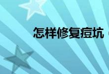 怎樣修復(fù)痘坑（修復(fù)痘坑的方法）