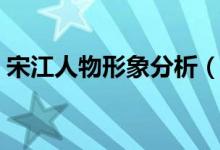 宋江人物形象分析（宋江是一個(gè)什么樣的人）