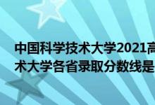 中國(guó)科學(xué)技術(shù)大學(xué)2021高考錄取分?jǐn)?shù)線（2021中國(guó)科學(xué)技術(shù)大學(xué)各省錄取分?jǐn)?shù)線是多少）