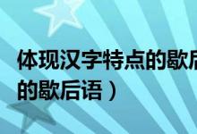 體現(xiàn)漢字特點(diǎn)的歇后語有哪些（體現(xiàn)漢字特點(diǎn)的歇后語）