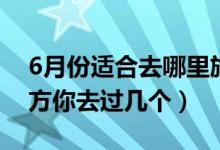 6月份適合去哪里旅游（適合6月去旅行的地方你去過(guò)幾個(gè)）