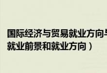 國(guó)際經(jīng)濟(jì)與貿(mào)易就業(yè)方向與前景（2022國(guó)際經(jīng)濟(jì)與貿(mào)易專(zhuān)業(yè)就業(yè)前景和就業(yè)方向）