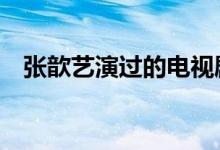 張歆藝演過的電視?。催^3部的是真愛）