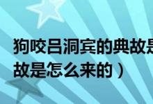 狗咬呂洞賓的典故是怎樣的（狗咬呂洞賓的典故是怎么來(lái)的）