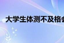 大學(xué)生體測(cè)不及格會(huì)怎么樣（有什么影響）
