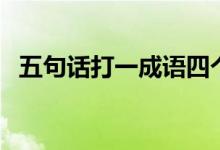 五句話打一成語(yǔ)四個(gè)字（五句話打一成語(yǔ)）