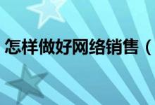 怎樣做好網(wǎng)絡(luò)銷售（怎樣做好網(wǎng)絡(luò)銷售技巧）