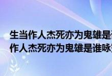 生當(dāng)作人杰死亦為鬼雄是誰(shuí)詠贊項(xiàng)羽的名句是誰(shuí)寫的（生當(dāng)作人杰死亦為鬼雄是誰(shuí)詠贊項(xiàng)羽的名句）