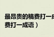 最昂貴的稿費(fèi)打一成語(yǔ)一字千金（最昂貴的稿費(fèi)打一成語(yǔ)）