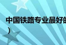 中國鐵路專業(yè)最好的大學(xué)（哪個(gè)學(xué)校就業(yè)率高）