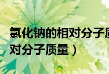 氯化鈉的相對分子質(zhì)量怎么計算（氯化鈉的相對分子質(zhì)量）