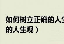 如何樹(shù)立正確的人生觀價(jià)值觀（如何樹(shù)立正確的人生觀）
