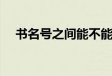 書(shū)名號(hào)之間能不能加符號(hào)(書(shū)名號(hào)之間)