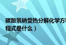 碳酸氫鈉受熱分解化學方程式是（碳酸氫鈉受熱分解化學方程式是什么）