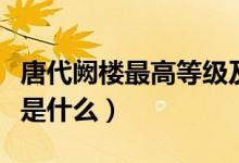 唐代闕樓最高等級及名稱(唐代闕樓最高等級是什么)