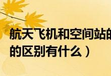航天飛機(jī)和空間站的區(qū)別（航天飛機(jī)和空間站的區(qū)別有什么）