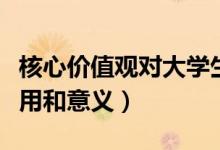 核心價值觀對大學(xué)生的意義(核心價值觀的作用和意義)