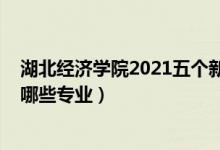 湖北經(jīng)濟(jì)學(xué)院2021五個新專業(yè)（2022湖北經(jīng)濟(jì)學(xué)院開設(shè)了哪些專業(yè)）