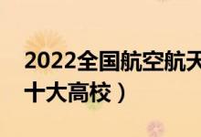 2022全國航空航天類專業(yè)大學排名（最好的十大高校）