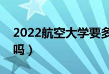 2022航空大學(xué)要多少分才能錄?。ǚ謹?shù)線高嗎）