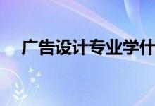 廣告設(shè)計專業(yè)學(xué)什么（主要課程有哪些）