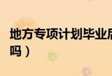 地方專(zhuān)項(xiàng)計(jì)劃畢業(yè)后怎么分配（限制就業(yè)地區(qū)嗎）