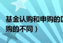 基金認(rèn)購和申購的區(qū)別是什么（基金認(rèn)購和申購的不同）