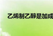 乙烯制乙醇是加成反應嗎(乙烯制乙醇)