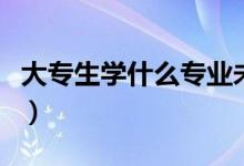 大專(zhuān)生學(xué)什么專(zhuān)業(yè)未來(lái)前景好（選什么專(zhuān)業(yè)好）