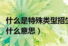 什么是特殊類(lèi)型招生控制線(特殊類(lèi)型招生是什么意思)