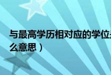 與最高學歷相對應的學位是啥（與最高學歷相對應的學位什么意思）