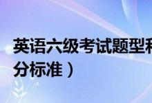 英語(yǔ)六級(jí)考試題型和分值（六級(jí)分值明細(xì)及評(píng)分標(biāo)準(zhǔn)）