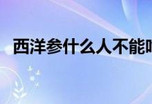 西洋參什么人不能吃（西洋參的禁忌人群）
