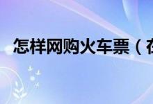 怎樣網(wǎng)購(gòu)火車(chē)票(在網(wǎng)上買(mǎi)火車(chē)票的方法)